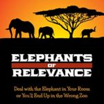 Elephants of Relevance: Deal with the Elephant in Your Room or You’ll End Up in the Wrong Zoo